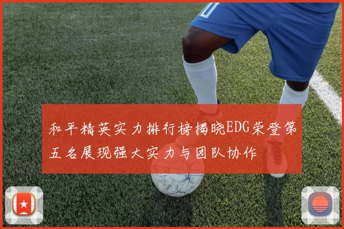 和平精英实力排行榜揭晓EDG荣登第五名展现强大实力与团队协作