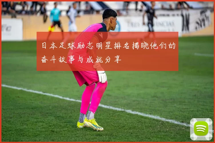 日本足球励志明星排名揭晓他们的奋斗故事与成就分享