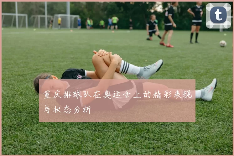 重庆排球队在奥运会上的精彩表现与状态分析