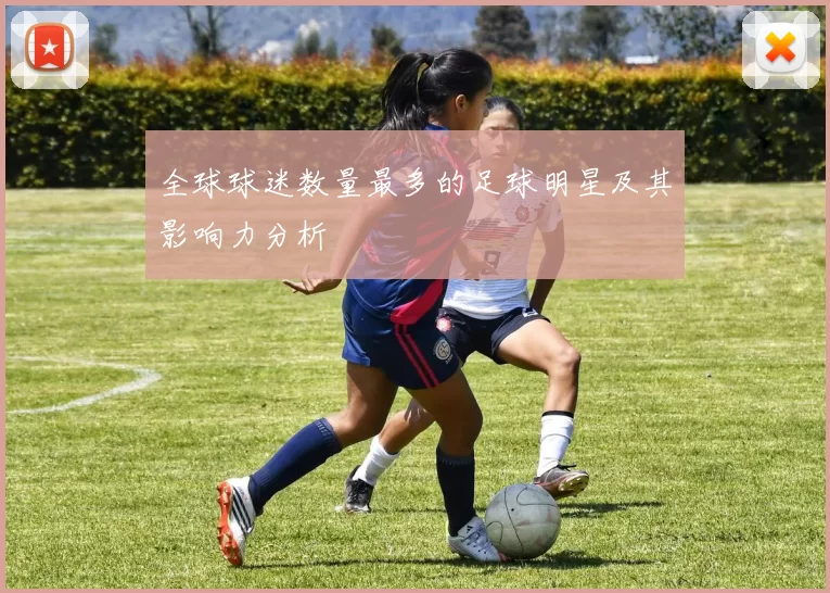 全球球迷数量最多的足球明星及其影响力分析
