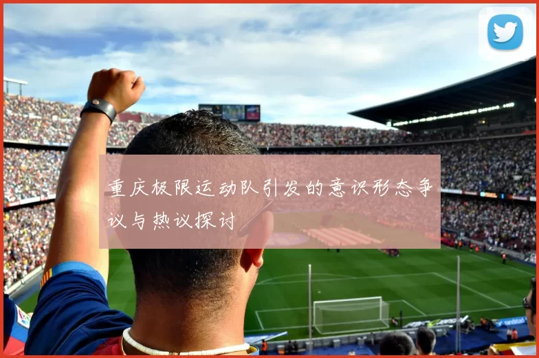 重庆极限运动队引发的意识形态争议与热议探讨
