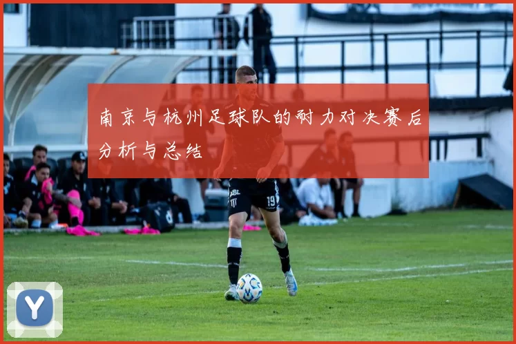 南京与杭州足球队的耐力对决赛后分析与总结
