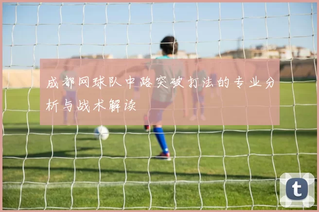 成都网球队中路突破打法的专业分析与战术解读