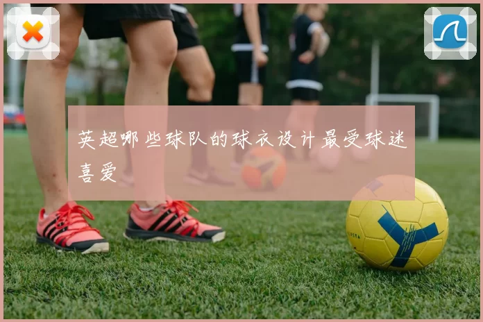 英超哪些球队的球衣设计最受球迷喜爱