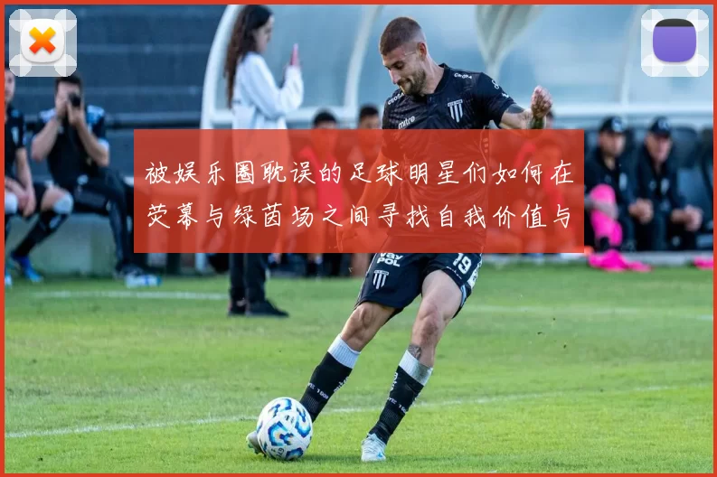 被娱乐圈耽误的足球明星们如何在荧幕与绿茵场之间寻找自我价值与梦想