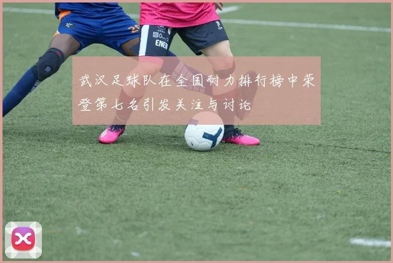 武汉足球队在全国耐力排行榜中荣登第七名引发关注与讨论