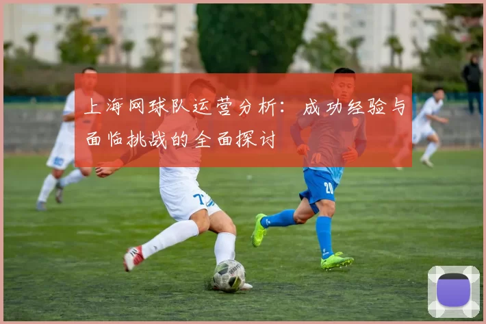 上海网球队运营分析：成功经验与面临挑战的全面探讨