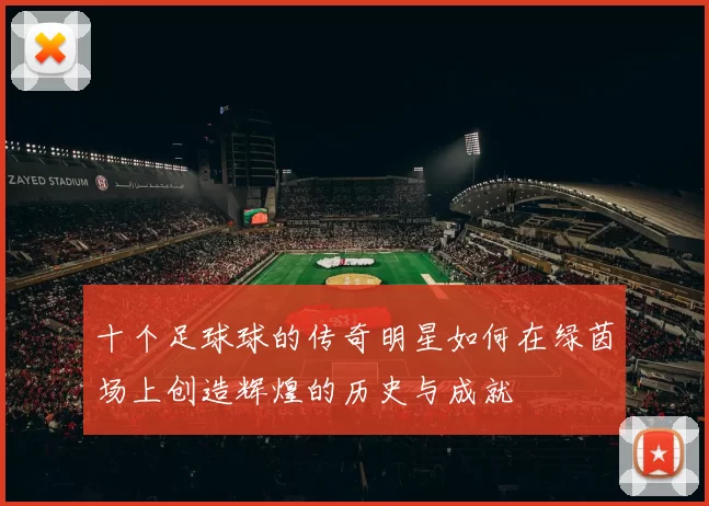 十个足球球的传奇明星如何在绿茵场上创造辉煌的历史与成就