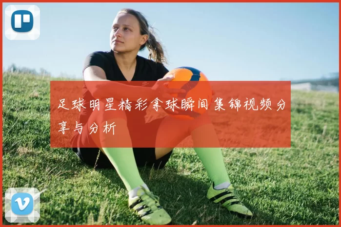 足球明星精彩拿球瞬间集锦视频分享与分析
