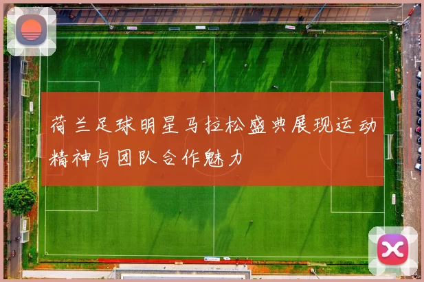 荷兰足球明星马拉松盛典展现运动精神与团队合作魅力