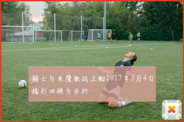 骑士与老鹰激战正酣2017年3月4日精彩回顾与分析