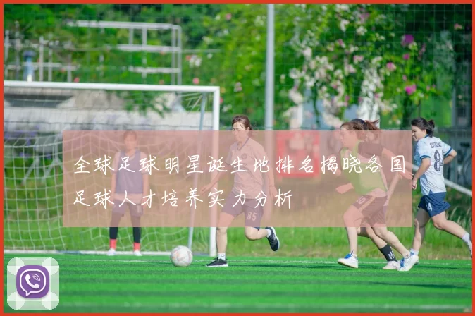 全球足球明星诞生地排名揭晓各国足球人才培养实力分析