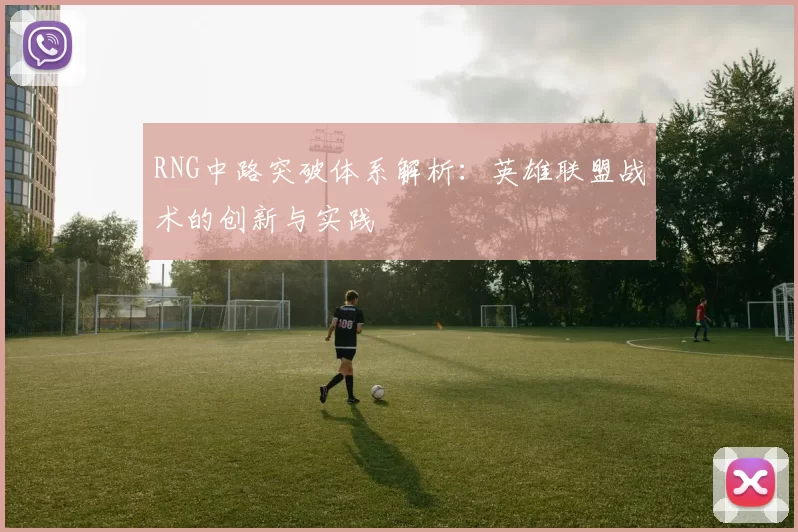 RNG中路突破体系解析：英雄联盟战术的创新与实践