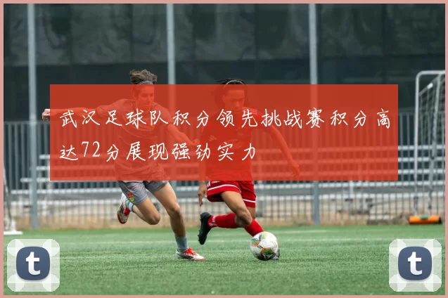 武汉足球队积分领先挑战赛积分高达72分展现强劲实力
