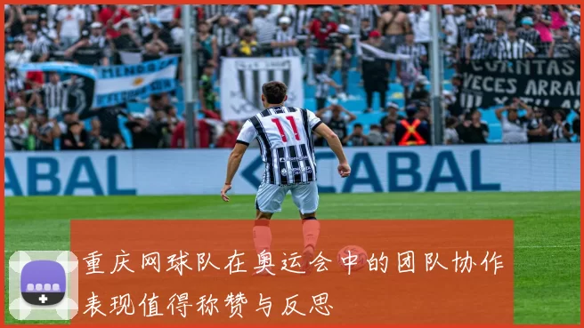 重庆网球队在奥运会中的团队协作表现值得称赞与反思