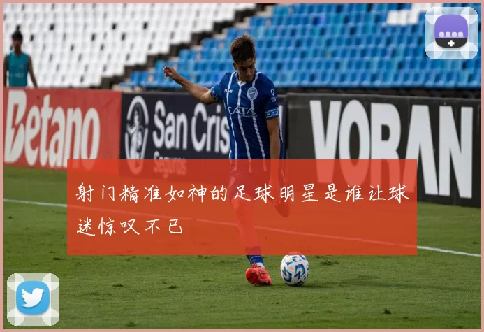 射门精准如神的足球明星是谁让球迷惊叹不已