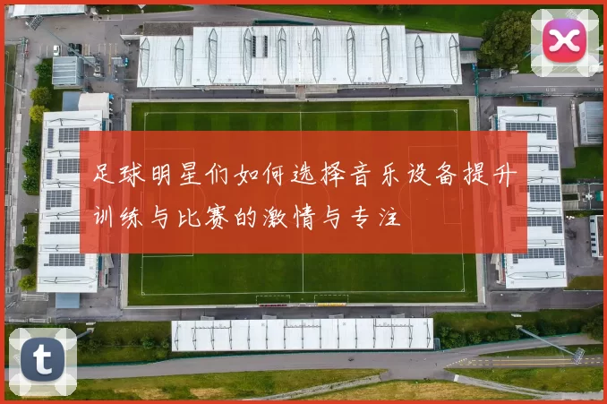足球明星们如何选择音乐设备提升训练与比赛的激情与专注