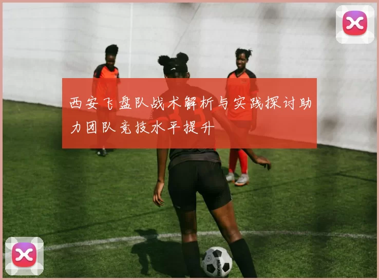 西安飞盘队战术解析与实践探讨助力团队竞技水平提升