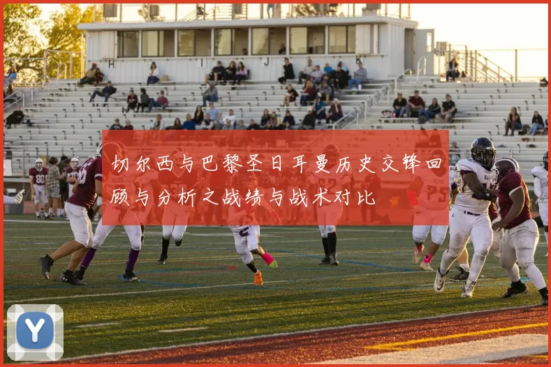 切尔西与巴黎圣日耳曼历史交锋回顾与分析之战绩与战术对比