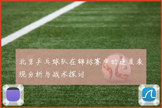 北京乒乓球队在锦标赛中的速度表现分析与战术探讨