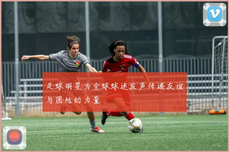 足球明星为全球球迷发声传递友谊与团结的力量