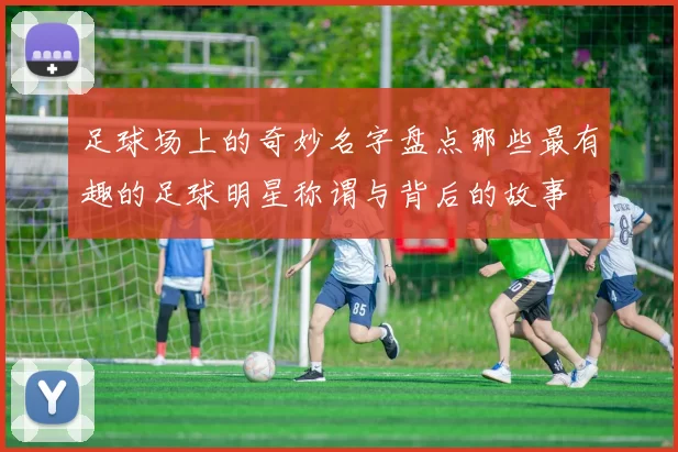 足球场上的奇妙名字盘点那些最有趣的足球明星称谓与背后的故事
