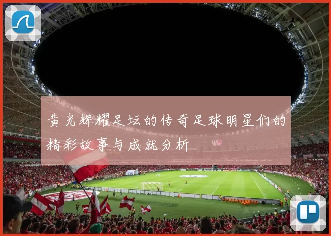 黄光辉耀足坛的传奇足球明星们的精彩故事与成就分析