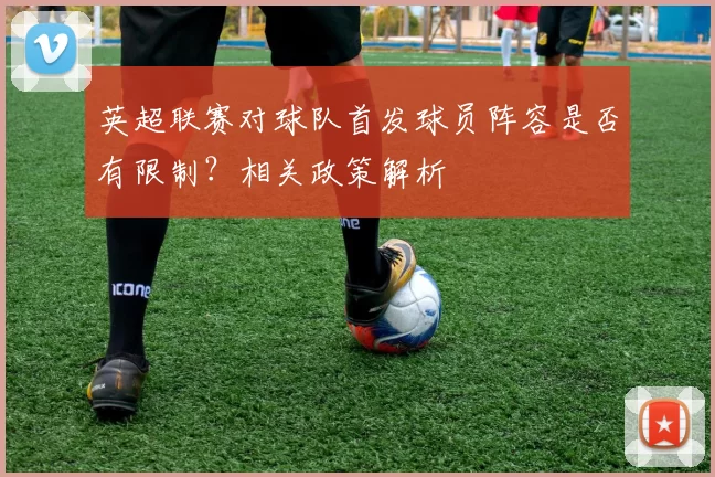 英超联赛对球队首发球员阵容是否有限制？相关政策解析