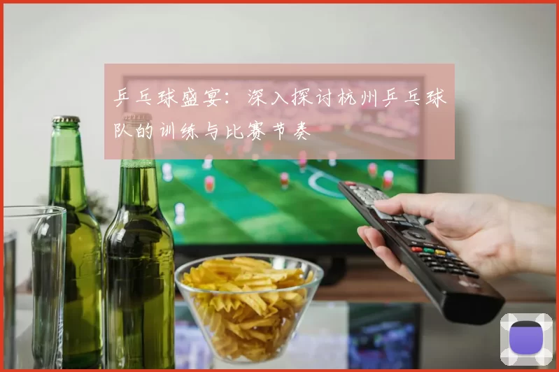 乒乓球盛宴：深入探讨杭州乒乓球队的训练与比赛节奏