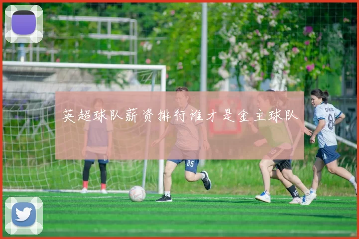 英超球队薪资排行谁才是金主球队