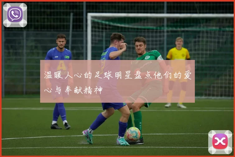 温暖人心的足球明星盘点他们的爱心与奉献精神