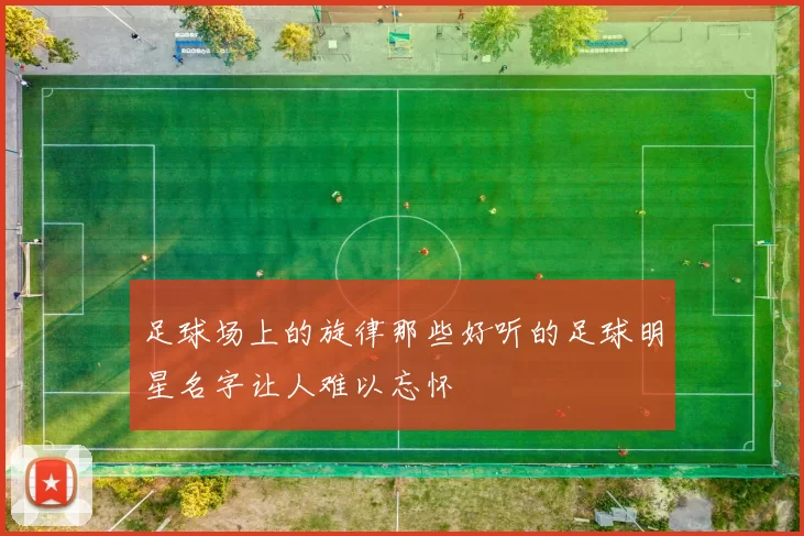 足球场上的旋律那些好听的足球明星名字让人难以忘怀