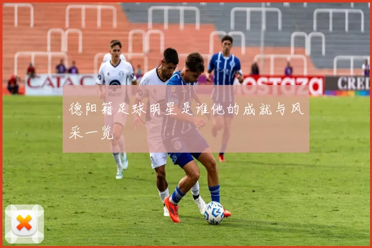 德阳籍足球明星是谁他的成就与风采一览