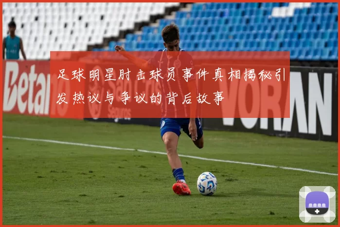 足球明星肘击球员事件真相揭秘引发热议与争议的背后故事