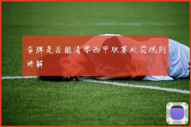黄牌是否能清零西甲联赛处罚规则讲解