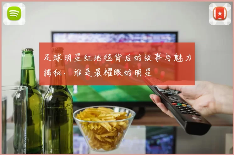 足球明星红地毯背后的故事与魅力揭秘，谁是最耀眼的明星