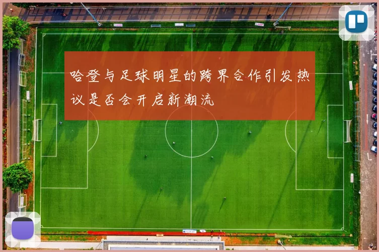 哈登与足球明星的跨界合作引发热议是否会开启新潮流