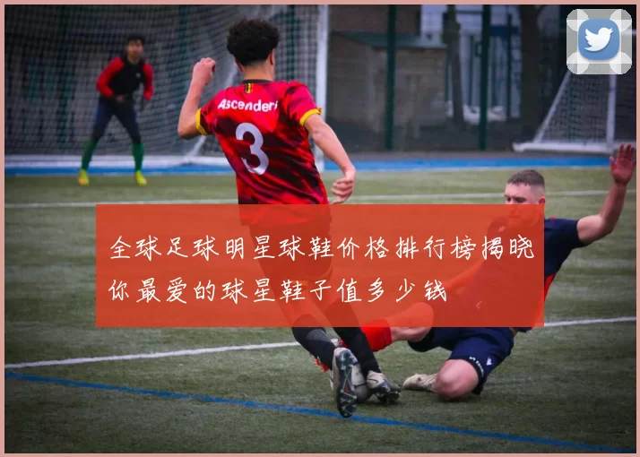 全球足球明星球鞋价格排行榜揭晓你最爱的球星鞋子值多少钱