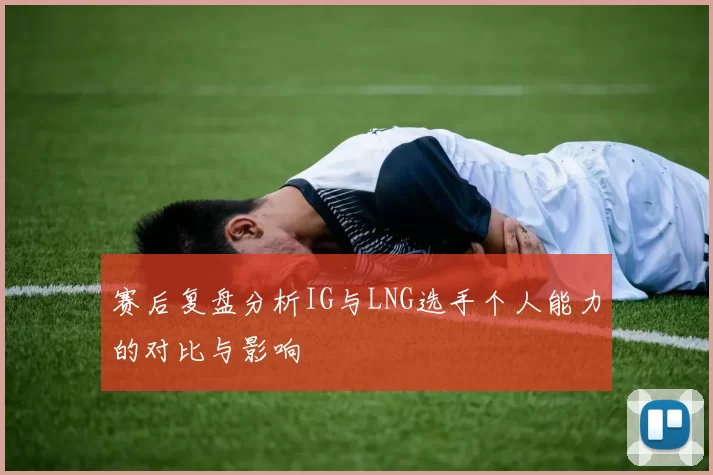 赛后复盘分析IG与LNG选手个人能力的对比与影响