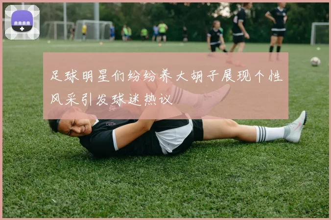 足球明星们纷纷养大胡子展现个性风采引发球迷热议
