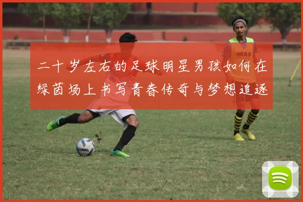 二十岁左右的足球明星男孩如何在绿茵场上书写青春传奇与梦想追逐
