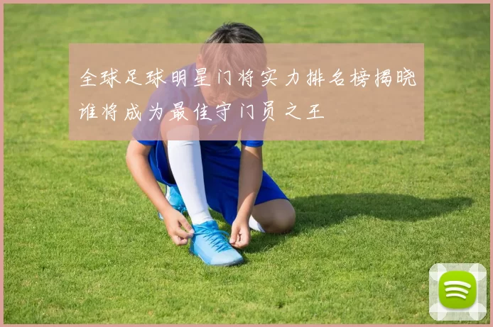 全球足球明星门将实力排名榜揭晓谁将成为最佳守门员之王