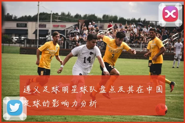 遵义足球明星球队盘点及其在中国足球的影响力分析