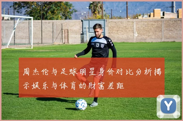 周杰伦与足球明星身价对比分析揭示娱乐与体育的财富差距