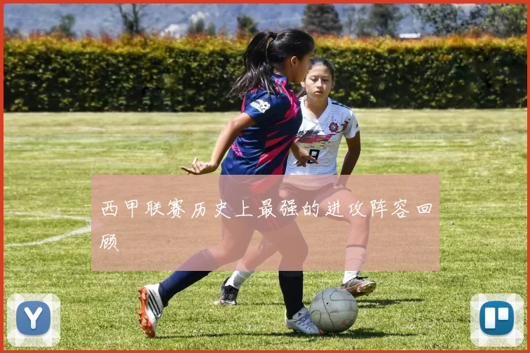 西甲联赛历史上最强的进攻阵容回顾